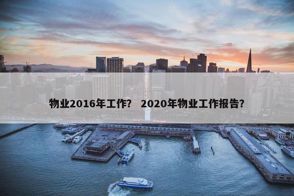 物业2016年工作？ 2020年物业工作报告？