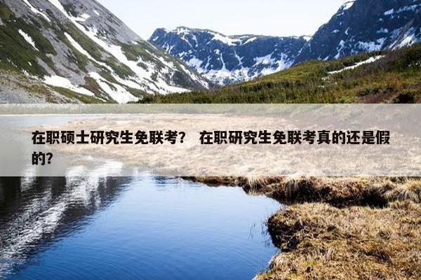 在职硕士研究生免联考？ 在职研究生免联考真的还是假的？