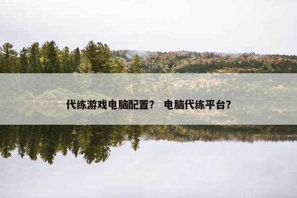 代练游戏电脑配置？ 电脑代练平台？